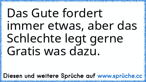 Das Gute fordert immer etwas, aber das Schlechte legt gerne Gratis was dazu.