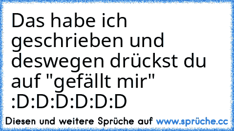 Das habe ich geschrieben und deswegen drückst du auf "gefällt mir" :D:D:D:D:D:D