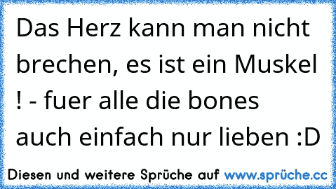 Das Herz kann man nicht brechen, es ist ein Muskel ! 
- fuer alle die bones auch einfach nur lieben :D