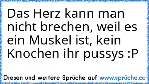 Das Herz kann man nicht brechen, weil es ein Muskel ist, kein Knochen ihr pussys :P