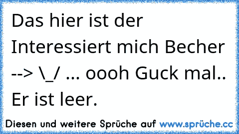 Das hier ist der Interessiert mich Becher --> \_/ ... oooh Guck mal.. Er ist leer.