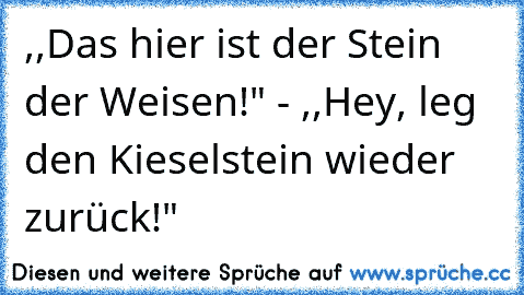 ,,Das hier ist der Stein der Weisen!" - ,,Hey, leg den Kieselstein wieder zurück!"