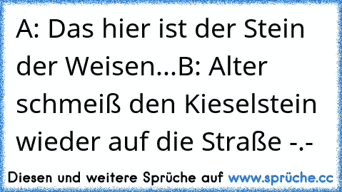 A: Das hier ist der Stein der Weisen...
B: Alter schmeiß den Kieselstein wieder auf die Straße -.-