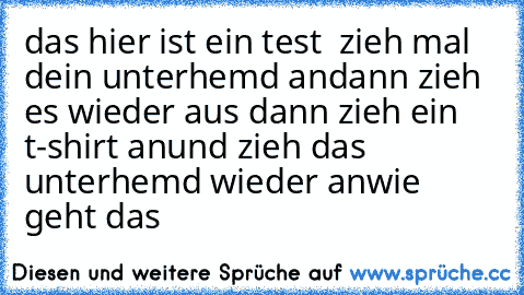 das hier ist ein test
  zieh mal dein unterhemd an
dann zieh es wieder aus
 dann zieh ein t-shirt an
und zieh das unterhemd wieder an
wie geht das