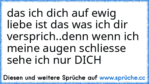 das ich dich auf ewig liebe ist das was ich dir versprich..
denn wenn ich meine augen schliesse sehe ich nur DICH ♥