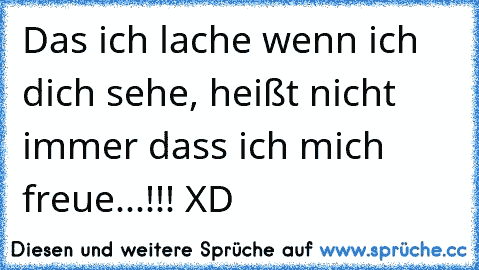 Das ich lache wenn ich dich sehe, heißt nicht immer dass ich mich freue...!!! XD