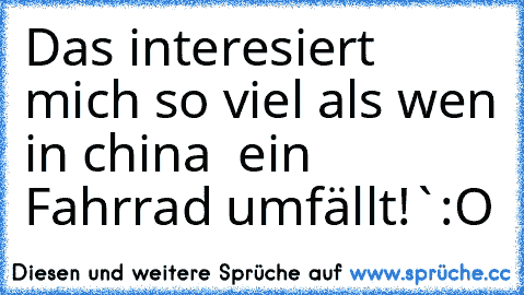 Das interesiert mich so viel als wen in china  ein Fahrrad umfällt!`
:O