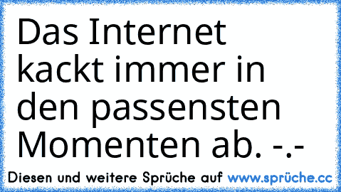 Das Internet kackt immer in den passensten Momenten ab. -.-