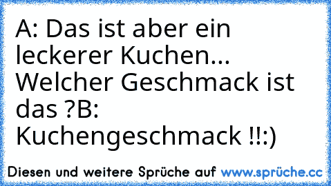 A: Das ist aber ein leckerer Kuchen... Welcher Geschmack ist das ?
B: Kuchengeschmack !!
:)