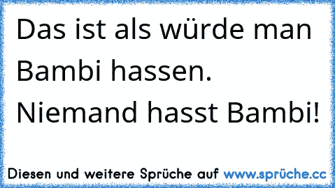 Das ist als würde man Bambi hassen. Niemand hasst Bambi!