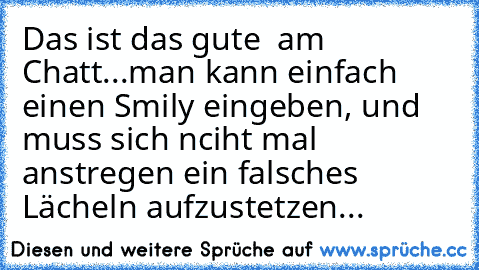 Das ist das gute  am Chatt...man kann einfach einen Smily eingeben, und muss sich nciht mal anstregen ein falsches Lächeln aufzustetzen...