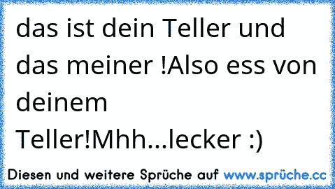 das ist dein Teller und das meiner !
Also ess von deinem Teller!
Mhh...lecker :)