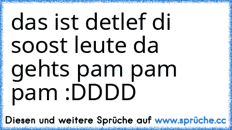 das ist detlef di soost leute da gehts pam pam pam :DDDD