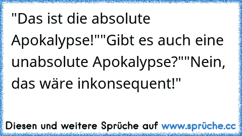 "Das ist die absolute Apokalypse!"
"Gibt es auch eine unabsolute Apokalypse?"
"Nein, das wäre inkonsequent!"