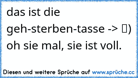 das ist die geh-sterben-tasse -> █) oh sie mal, sie ist voll.