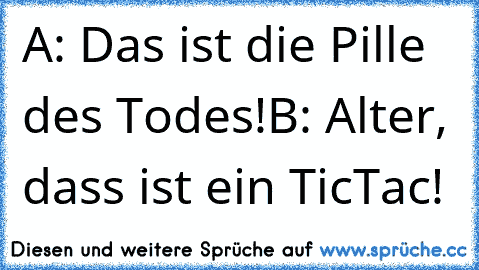 A: Das ist die Pille des Todes!
B: Alter, dass ist ein TicTac!