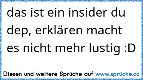 das ist ein insider du dep, erklären macht es nicht mehr lustig :D