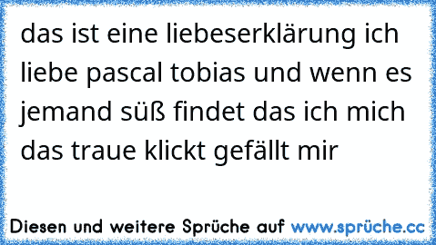 das ist eine liebeserklärung ich liebe pascal tobias und wenn es jemand süß findet das ich mich das traue klickt gefällt mir