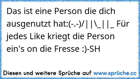 Das ist eine Person die dich ausgenutzt hat:
(-.-)
/||\
_||_ Für jedes Like kriegt die Person ein's on die Fresse :)
-SH