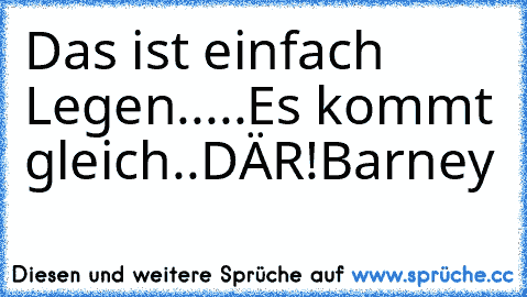 Das ist einfach Legen.....
Es kommt gleich..
DÄR!
Barney ♥♥