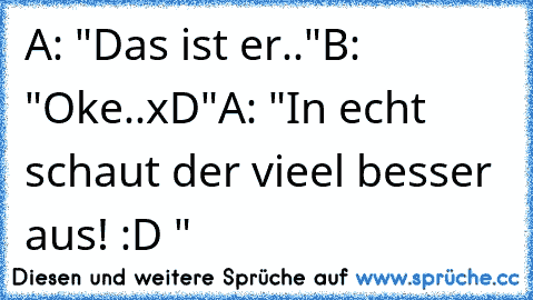 A: "Das ist er.."
B: "Oke..xD"
A: "In echt schaut der vieel besser aus! :D "