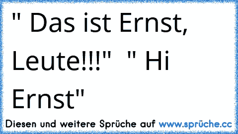 " Das ist Ernst, Leute!!!"  " Hi Ernst"