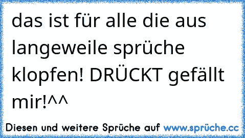 das ist für alle die aus langeweile sprüche klopfen! DRÜCKT gefällt mir!^^