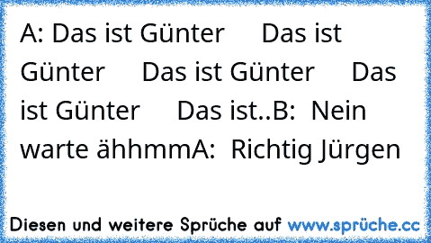 A: Das ist Günter
     Das ist Günter
     Das ist Günter
     Das ist Günter
     Das ist..
B:  Nein warte ähhmm
A:  Richtig Jürgen