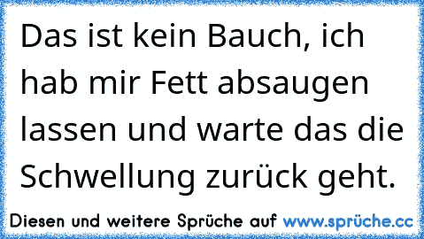 Das ist kein Bauch, ich hab mir Fett absaugen lassen und warte das die Schwellung zurück geht.