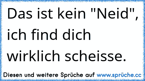 Das ist kein "Neid", ich find dich wirklich scheisse.