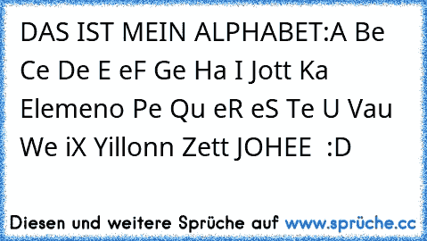 DAS IST MEIN ALPHABET:
A Be Ce De E eF Ge Ha I Jott Ka Elemeno Pe Qu eR eS Te U Vau We iX Yillonn Zett JOHEE ♥ :D