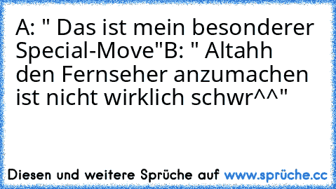 A: " Das ist mein besonderer Special-Move"
B: " Altahh den Fernseher anzumachen ist nicht wirklich schwr^^"