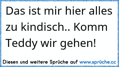 Das ist mir hier alles zu kindisch.. Komm Teddy wir gehen!