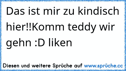 Das ist mir zu kindisch hier!!Komm teddy wir gehn 
:D liken