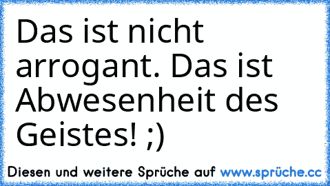 Das ist nicht arrogant. Das ist Abwesenheit des Geistes! ;)