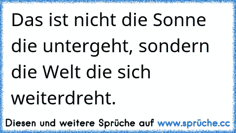 Das ist nicht die Sonne die untergeht, sondern die Welt die sich weiterdreht.