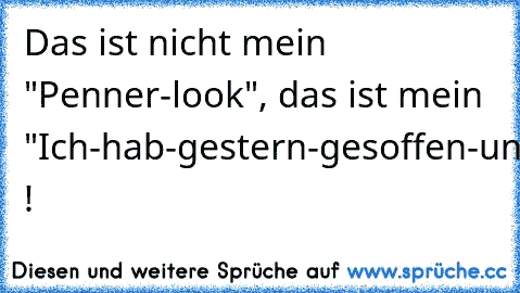 Das ist nicht mein "Penner-look", das ist mein "Ich-hab-gestern-gesoffen-und-darf-so-rumlaufen-look" !