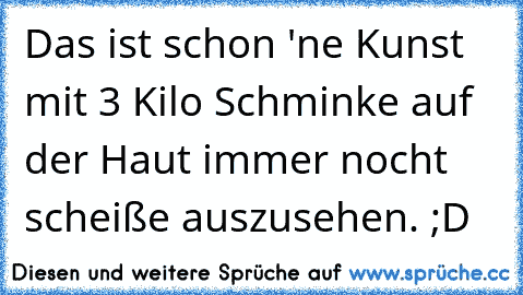 Das ist schon 'ne Kunst mit 3 Kilo Schminke auf der Haut immer nocht scheiße auszusehen. ;D