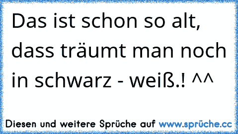 Das ist schon so alt, dass träumt man noch in schwarz - weiß.! ^^