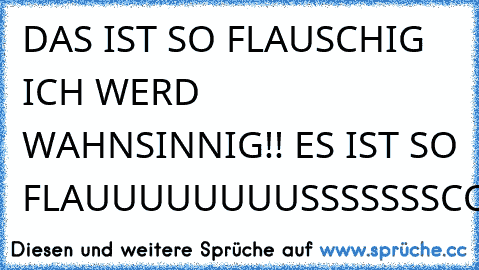 DAS IST SO FLAUSCHIG ICH WERD WAHNSINNIG!! ES IST SO FLAUUUUUUUUSSSSSSSCCCCCCCCHHHHHHHIIIIIIIIIGGGGG:D:D:D