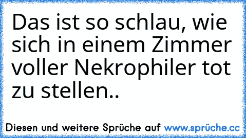 Das ist so schlau, wie sich in einem Zimmer voller Nekrophiler tot zu stellen..