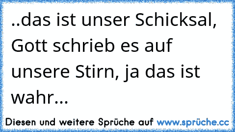 ..das ist unser Schicksal, Gott schrieb es auf unsere Stirn, ja das ist wahr... ♥