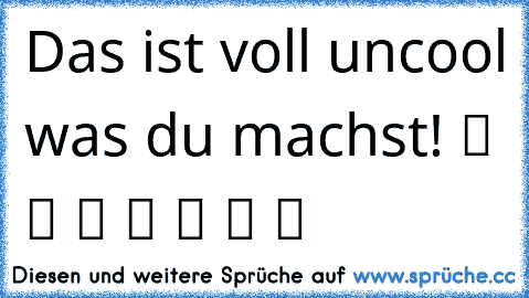 Das ist voll uncool was du machst! ツ ツ ツ ツ ツ ツ ツ ♫ ☆ ♥