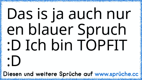 Das is ja auch nur en blauer Spruch :D Ich bin TOPFIT :D