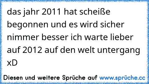 das jahr 2011 hat scheiße begonnen und es wird sicher nimmer besser ich warte lieber auf 2012 auf den welt untergang xD