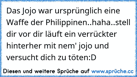 Das Jojo war ursprünglich eine Waffe der Philippinen..haha..stell dir vor dir läuft ein verrückter hinterher mit nem' jojo und versucht dich zu töten:D