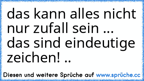 das kann alles nicht nur zufall sein ... das sind eindeutige zeichen! ..