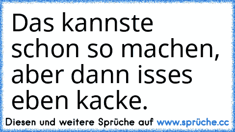 Das kannste schon so machen, aber dann isses eben kacke.