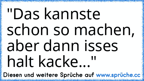 "Das kannste schon so machen, aber dann isses halt kacke..."