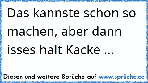 Das kannste schon so machen, aber dann isses halt Kacke ...